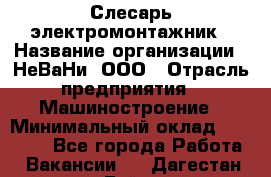 Слесарь-электромонтажник › Название организации ­ НеВаНи, ООО › Отрасль предприятия ­ Машиностроение › Минимальный оклад ­ 45 000 - Все города Работа » Вакансии   . Дагестан респ.,Буйнакск г.